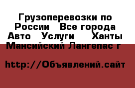 Грузоперевозки по России - Все города Авто » Услуги   . Ханты-Мансийский,Лангепас г.